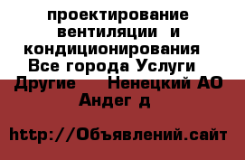 проектирование вентиляции  и кондиционирования - Все города Услуги » Другие   . Ненецкий АО,Андег д.